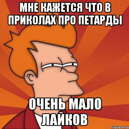 Мне кажется что в Приколах про петарды очень мало лайков, Мем Мне кажется или (Фрай Футурама)