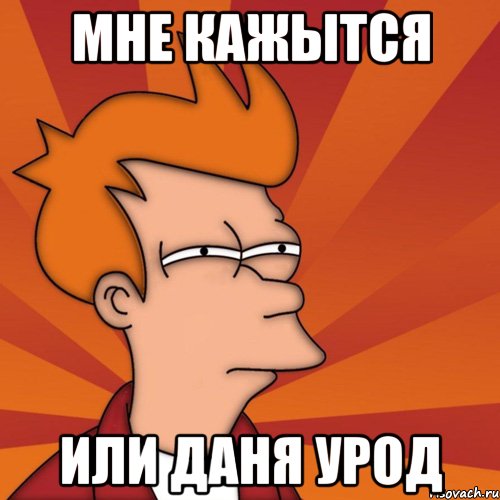 МНЕ КАЖЫТСЯ ИЛИ ДАНЯ УРОД, Мем Мне кажется или (Фрай Футурама)