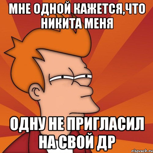 мне одной кажется,что никита меня одну не пригласил на свой др, Мем Мне кажется или (Фрай Футурама)