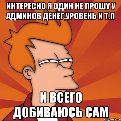 Интересно я один не прошу У админов денег,уровень и т.п И всего добиваюсь сам, Мем Мне кажется или (Фрай Футурама)