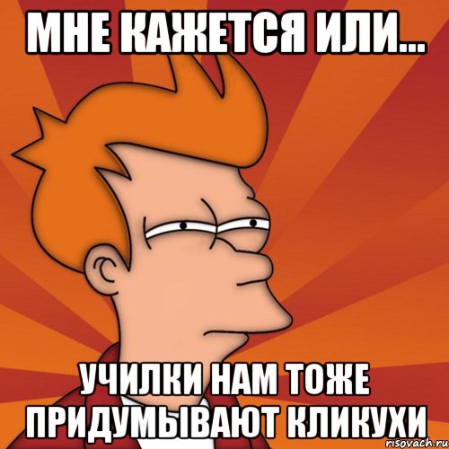 Мне кажется или... Училки нам тоже придумывают кликухи, Мем Мне кажется или (Фрай Футурама)