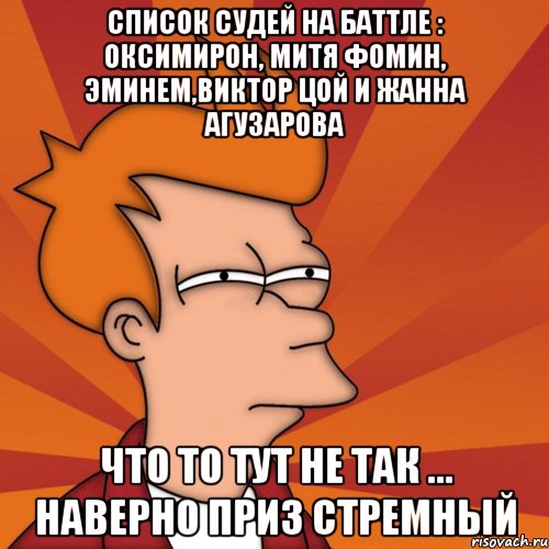 список судей на баттле : Оксимирон, Митя Фомин, Эминем,Виктор Цой и Жанна Агузарова что то тут не так ... Наверно приз стремный, Мем Мне кажется или (Фрай Футурама)