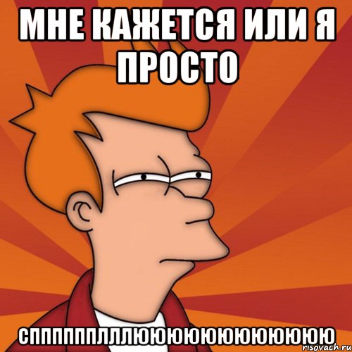 МНЕ КАЖЕТСЯ ИЛИ Я ПРОСТО СППППППЛЛЛЮЮЮЮЮЮЮЮЮЮЮЮ, Мем Мне кажется или (Фрай Футурама)