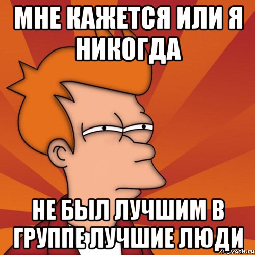 Мне кажется или я никогда не был лучшим в группе лучшие люди, Мем Мне кажется или (Фрай Футурама)