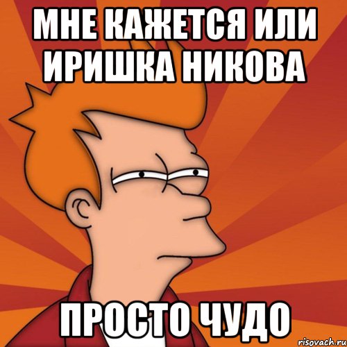 Мне кажется или Иришка Никова Просто чудо, Мем Мне кажется или (Фрай Футурама)