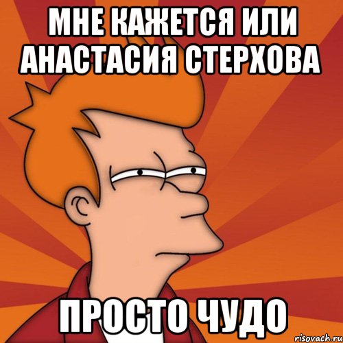 Мне кажется или Анастасия Стерхова Просто чудо, Мем Мне кажется или (Фрай Футурама)