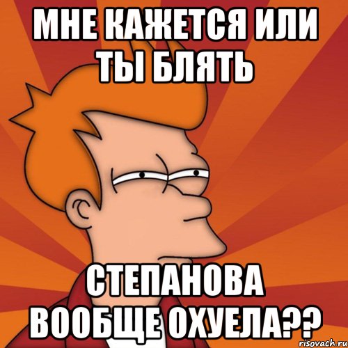 Мне кажется или ты блять Степанова вообще охуела??, Мем Мне кажется или (Фрай Футурама)