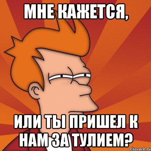 Мне кажется, или ты пришел к нам за тулием?, Мем Мне кажется или (Фрай Футурама)