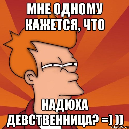 мне одному кажется, что НАДЮХА ДЕВСТВЕННИЦА? =) )), Мем Мне кажется или (Фрай Футурама)