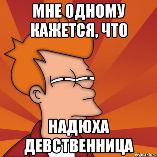 мне одному кажется, что надюха девственница, Мем Мне кажется или (Фрай Футурама)