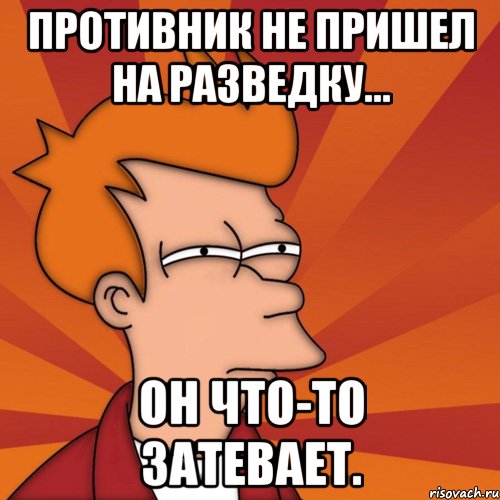 Противник не пришел на разведку... он что-то затевает., Мем Мне кажется или (Фрай Футурама)