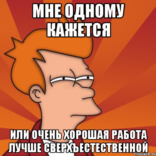 мне одному кажется или очень хорошая работа лучше сверхъестественной, Мем Мне кажется или (Фрай Футурама)
