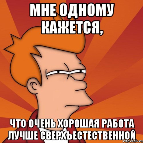мне одному кажется, что очень хорошая работа лучше сверхъестественной, Мем Мне кажется или (Фрай Футурама)