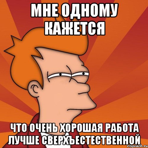 мне одному кажется что очень хорошая работа лучше сверхъестественной, Мем Мне кажется или (Фрай Футурама)