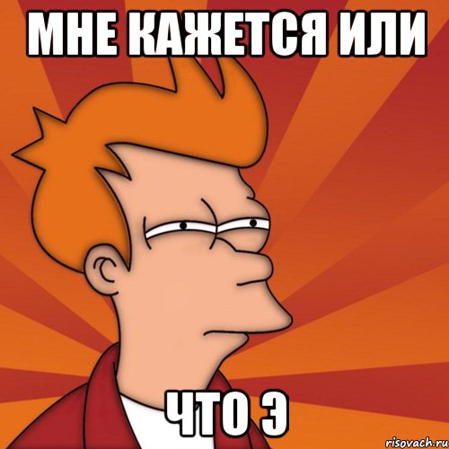 мне кажется или что э, Мем Мне кажется или (Фрай Футурама)