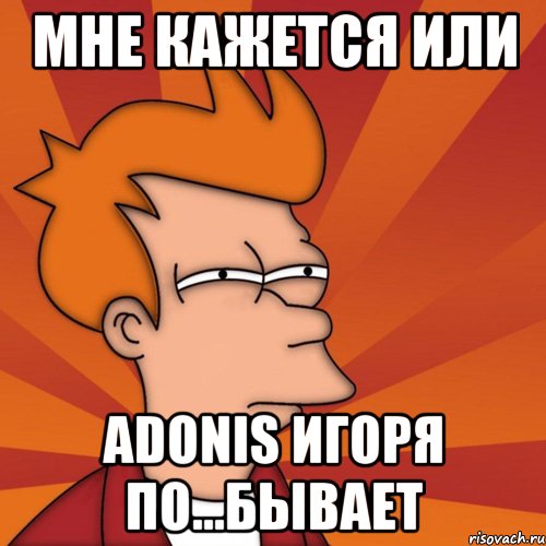Мне кажется или Adonis Игоря по...бывает, Мем Мне кажется или (Фрай Футурама)