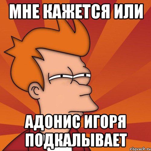 мне кажется или Адонис Игоря подкалывает, Мем Мне кажется или (Фрай Футурама)