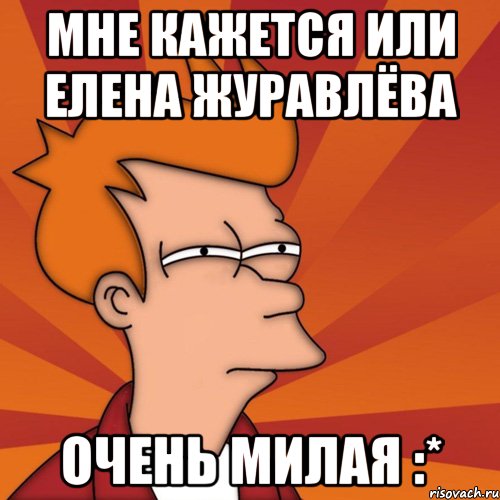 Мне кажется или Елена Журавлёва Очень милая :*, Мем Мне кажется или (Фрай Футурама)