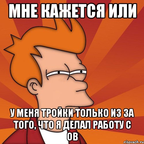 Мне кажется или у меня тройки только из за того, что я делал работу с ОВ, Мем Мне кажется или (Фрай Футурама)