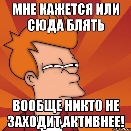 Мне кажется или сюда блять вообще никто не заходит,АКТИВНЕЕ!, Мем Мне кажется или (Фрай Футурама)