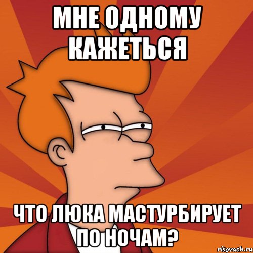 мне одному кажеться что люка мастурбирует по ночам?, Мем Мне кажется или (Фрай Футурама)