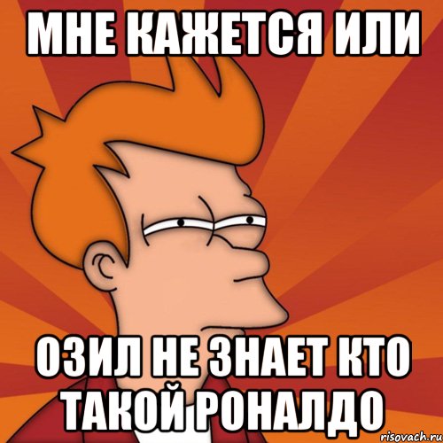 Мне кажется или Озил не знает кто такой Роналдо, Мем Мне кажется или (Фрай Футурама)