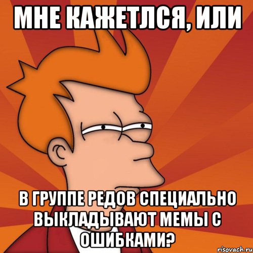Мне кажетлся, или В группе РЕДов специально выкладывают мемы с ошибками?, Мем Мне кажется или (Фрай Футурама)