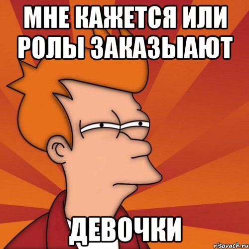 Мне кажется или ролы заказыают Девочки, Мем Мне кажется или (Фрай Футурама)