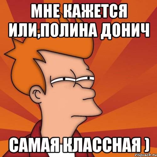 Мне кажется или,Полина Донич Самая Классная ), Мем Мне кажется или (Фрай Футурама)
