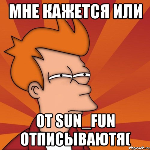 Мне кажется или От Sun_Fun отписываютя(, Мем Мне кажется или (Фрай Футурама)
