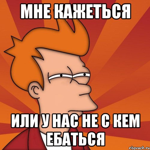 МНЕ КАЖЕТЬСЯ ИЛИ У НАС НЕ С КЕМ ЕБАТЬСЯ, Мем Мне кажется или (Фрай Футурама)