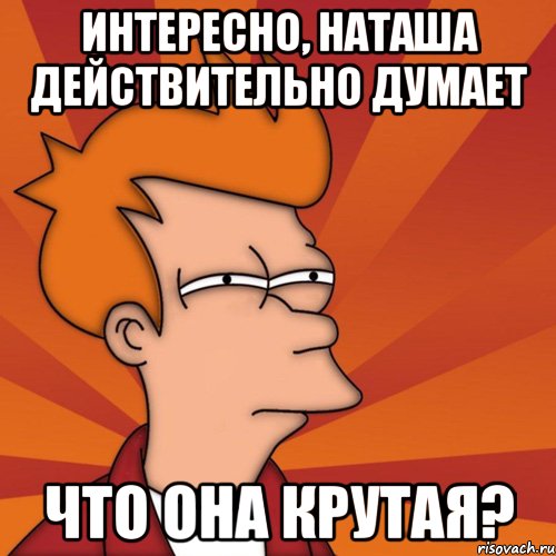 Интересно, Наташа действительно думает что она крутая?, Мем Мне кажется или (Фрай Футурама)