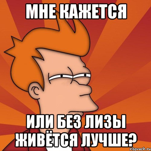 Мне кажется Или без Лизы живётся лучше?, Мем Мне кажется или (Фрай Футурама)