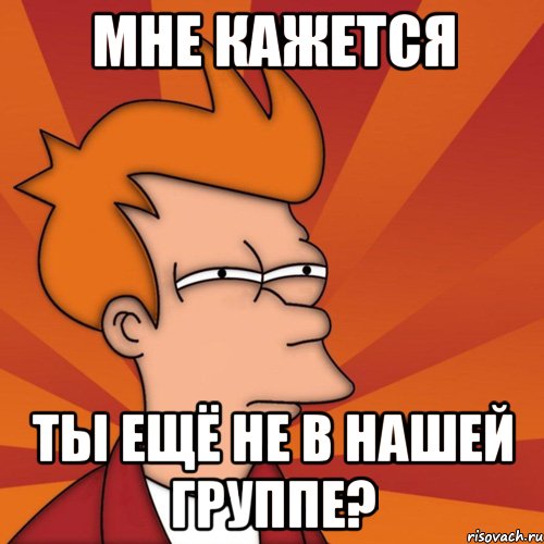 МНЕ КАЖЕТСЯ ТЫ ЕЩЁ НЕ В НАШЕЙ ГРУППЕ?, Мем Мне кажется или (Фрай Футурама)