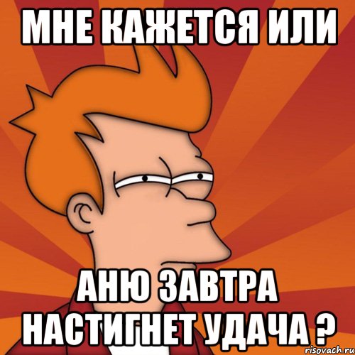мне кажется или Аню завтра настигнет удача ?, Мем Мне кажется или (Фрай Футурама)