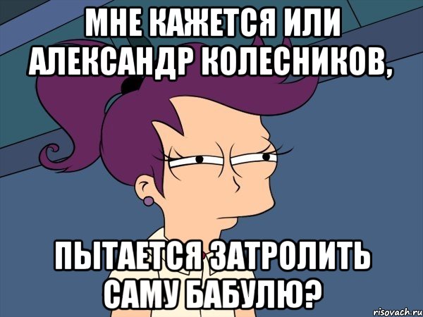 Мне кажется или Александр Колесников, пытается затролить саму Бабулю?, Мем Мне кажется или (с Лилой)