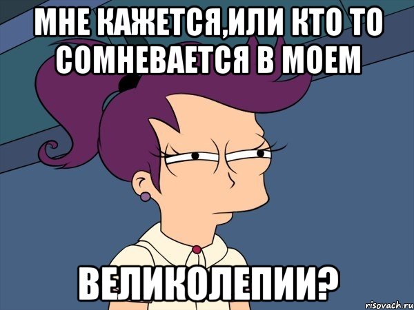 Мне кажется,или кто то сомневается в моем Великолепии?, Мем Мне кажется или (с Лилой)