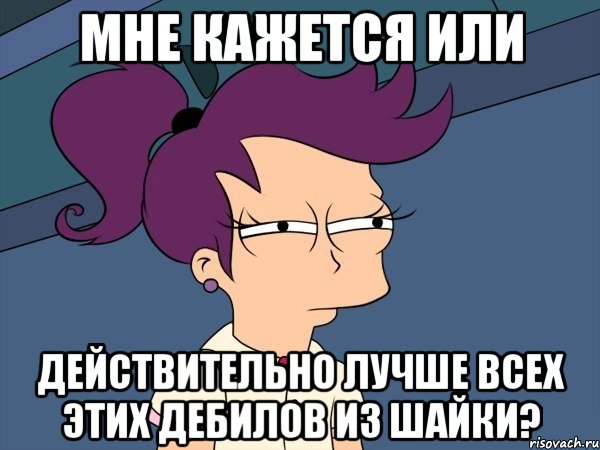 мне кажется или действительно лучше всех этих дебилов из шайки?, Мем Мне кажется или (с Лилой)