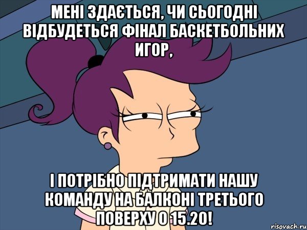 Мені здається, чи сьогодні відбудеться фінал баскетбольних игор, і потрібно підтримати нашу команду на балконі третього поверху о 15.20!, Мем Мне кажется или (с Лилой)