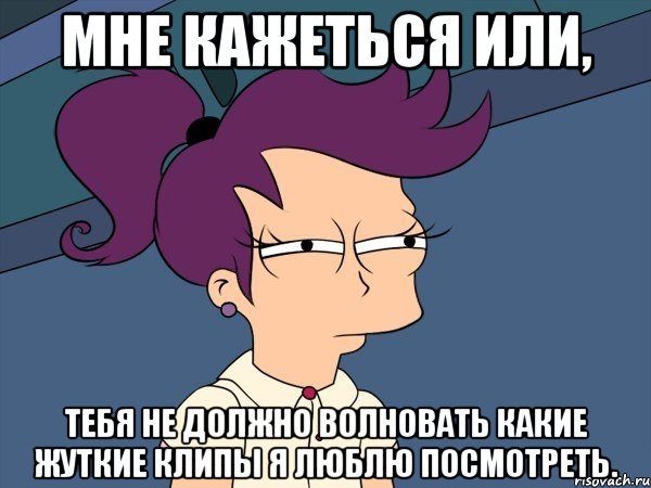 мне кажеться или, тебя не должно волновать какие жуткие клипы я люблю посмотреть., Мем Мне кажется или (с Лилой)