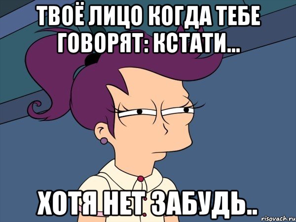 Твоё лицо когда тебе говорят: Кстати... Хотя нет забудь.., Мем Мне кажется или (с Лилой)