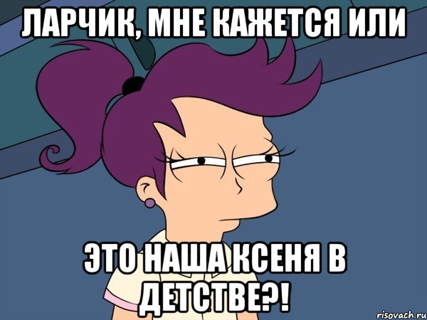 ЛАРЧИК, МНЕ КАЖЕТСЯ ИЛИ ЭТО НАША КСЕНЯ В ДЕТСТВЕ?!, Мем Мне кажется или (с Лилой)