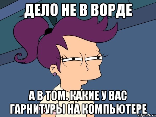 дело не в ворде а в том. какие у вас гарнитуры на компьютере, Мем Мне кажется или (с Лилой)