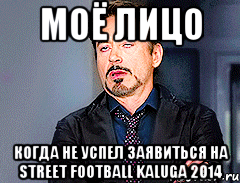 МОЁ ЛИЦО КОГДА НЕ УСПЕЛ ЗАЯВИТЬСЯ НА STREET FOOTBALL KALUGA 2014, Мем мое лицо когда