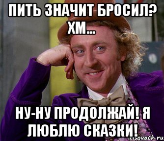 Пить значит бросил? Хм... Ну-ну продолжай! Я люблю сказки!, Мем мое лицо