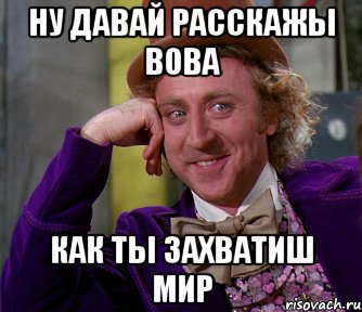 Ну давай расскажы Вова как ты захватиш мир, Мем мое лицо