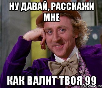 НУ ДАВАЙ, РАССКАЖИ МНЕ КАК ВАЛИТ ТВОЯ 99, Мем мое лицо