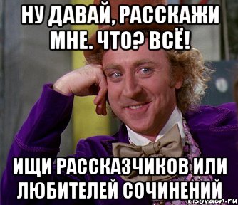 Ну давай, расскажи мне. Что? Всё! ищи рассказчиков или любителей сочинений, Мем мое лицо