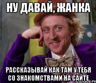 ну давай, жанка рассказывай как там у тебя со знакомствами на сайте, Мем мое лицо