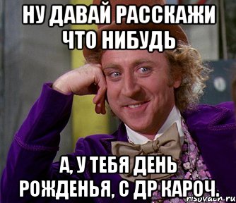 Ну давай расскажи что нибудь А, у тебя день рожденья, с др кароч., Мем мое лицо